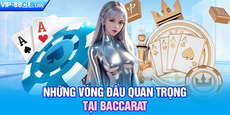 Những vòng đấu quan trọng tại baccarat